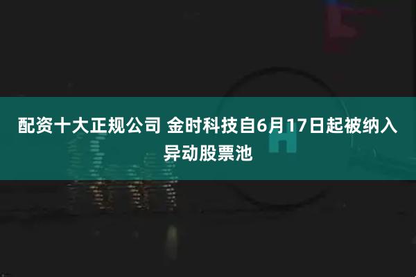 配资十大正规公司 金时科技自6月17日起被纳入异动股票池