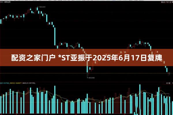 配资之家门户 *ST亚振于2025年6月17日复牌