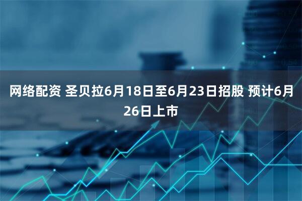 网络配资 圣贝拉6月18日至6月23日招股 预计6月26日上市
