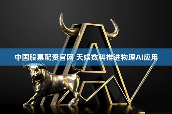 中国股票配资官网 天娱数科推进物理AI应用