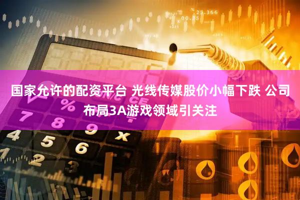 国家允许的配资平台 光线传媒股价小幅下跌 公司布局3A游戏领域引关注