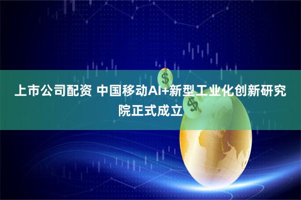 上市公司配资 中国移动AI+新型工业化创新研究院正式成立