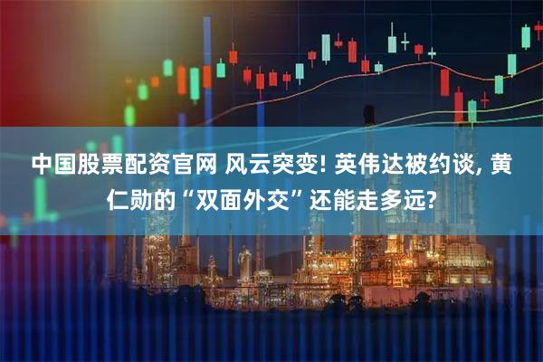 中国股票配资官网 风云突变! 英伟达被约谈, 黄仁勋的“双面外交”还能走多远?