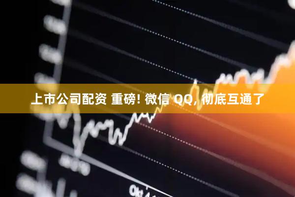 上市公司配资 重磅! 微信 QQ, 彻底互通了
