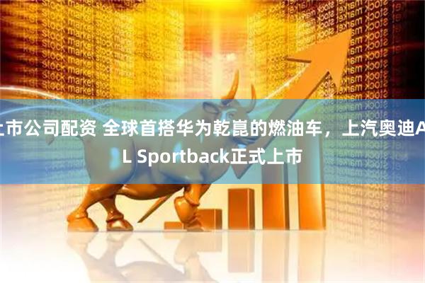 上市公司配资 全球首搭华为乾崑的燃油车，上汽奥迪A5L Sportback正式上市