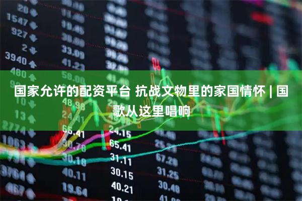 国家允许的配资平台 抗战文物里的家国情怀 | 国歌从这里唱响