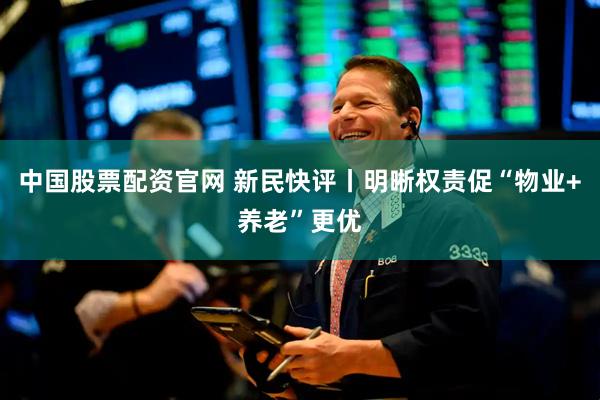 中国股票配资官网 新民快评丨明晰权责促“物业+养老”更优