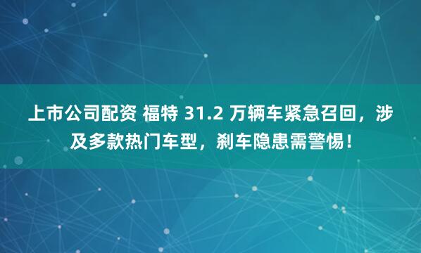 上市公司配资 福特 31.2 万辆车紧急召回，涉及多款热门车型，刹车隐患需警惕！