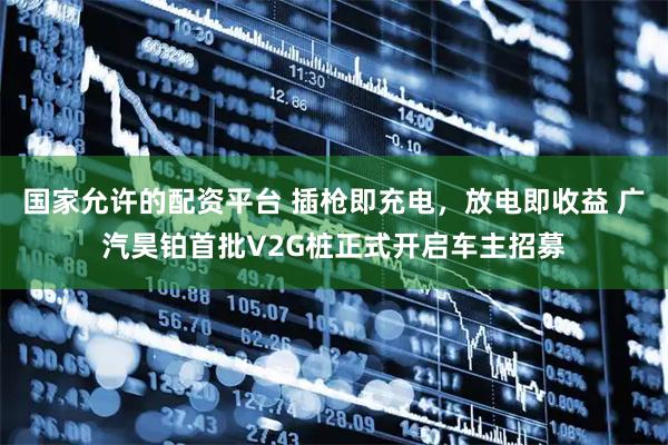 国家允许的配资平台 插枪即充电，放电即收益 广汽昊铂首批V2G桩正式开启车主招募