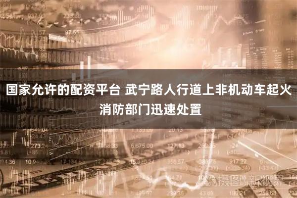国家允许的配资平台 武宁路人行道上非机动车起火 消防部门迅速处置