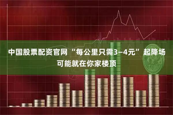 中国股票配资官网 “每公里只需3—4元” 起降场可能就在你家楼顶