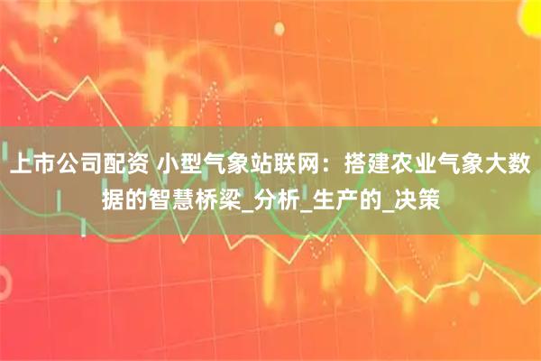 上市公司配资 小型气象站联网：搭建农业气象大数据的智慧桥梁_分析_生产的_决策