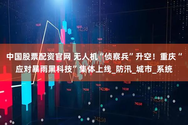 中国股票配资官网 无人机“侦察兵”升空！重庆“应对暴雨黑科技”集体上线_防汛_城市_系统