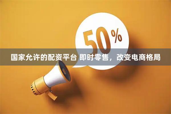 国家允许的配资平台 即时零售，改变电商格局