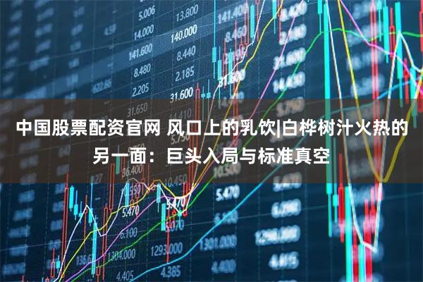 中国股票配资官网 风口上的乳饮|白桦树汁火热的另一面：巨头入局与标准真空