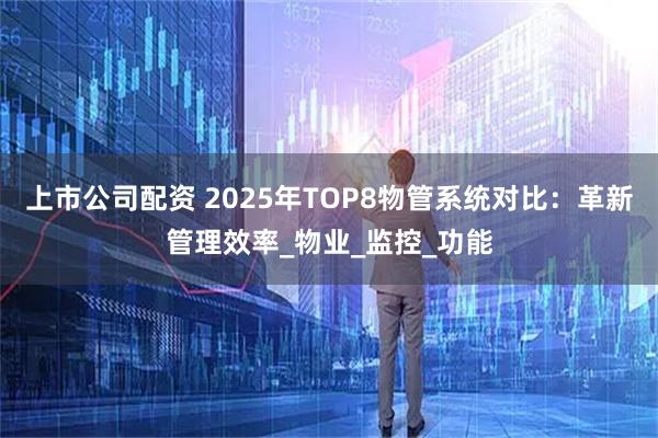 上市公司配资 2025年TOP8物管系统对比：革新管理效率_物业_监控_功能