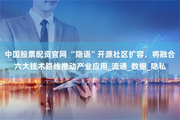 中国股票配资官网 “隐语”开源社区扩容，将融合六大技术路线推动产业应用_流通_数据_隐私