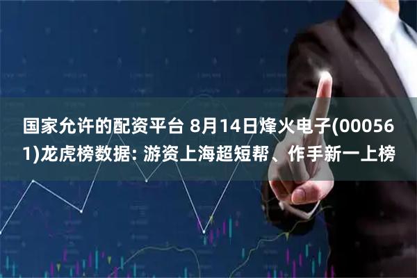 国家允许的配资平台 8月14日烽火电子(000561)龙虎榜数据: 游资上海超短帮、作手新一上榜