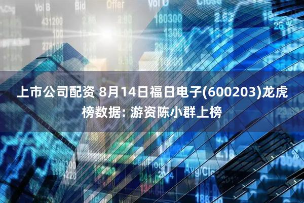 上市公司配资 8月14日福日电子(600203)龙虎榜数据: 游资陈小群上榜