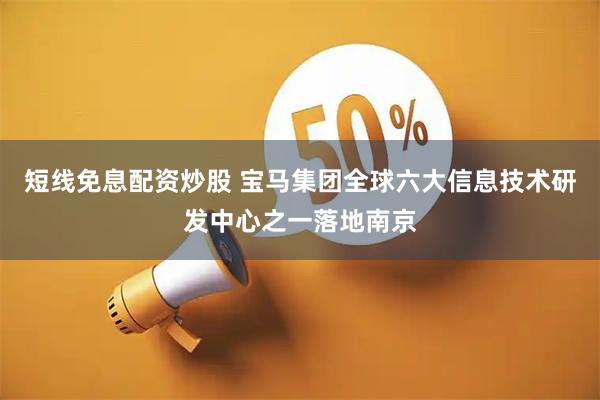 短线免息配资炒股 宝马集团全球六大信息技术研发中心之一落地南京