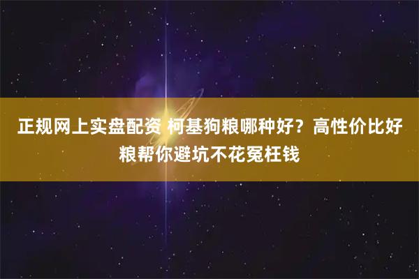 正规网上实盘配资 柯基狗粮哪种好？高性价比好粮帮你避坑不花冤枉钱