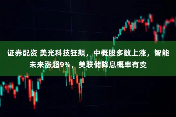 证券配资 美光科技狂飙,中概股多数上涨,智能未来涨超9%,美联储降息概率有变