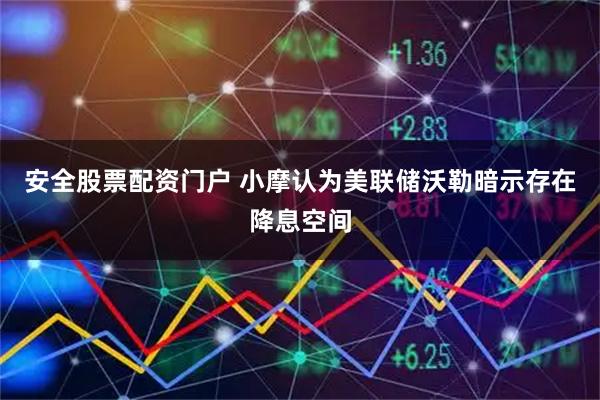 安全股票配资门户 小摩认为美联储沃勒暗示存在降息空间