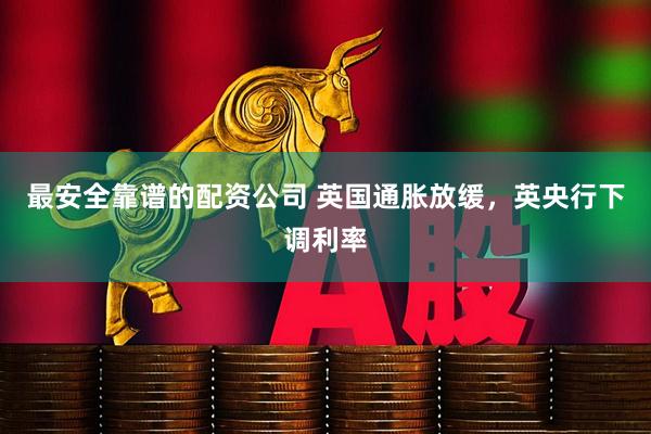最安全靠谱的配资公司 英国通胀放缓，英央行下调利率
