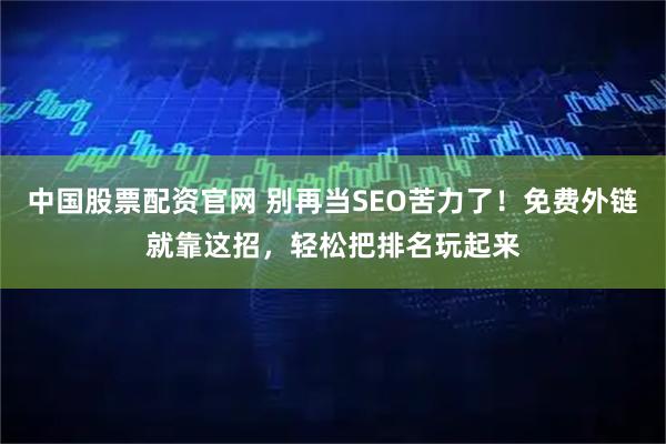 中国股票配资官网 别再当SEO苦力了！免费外链就靠这招，轻松把排名玩起来