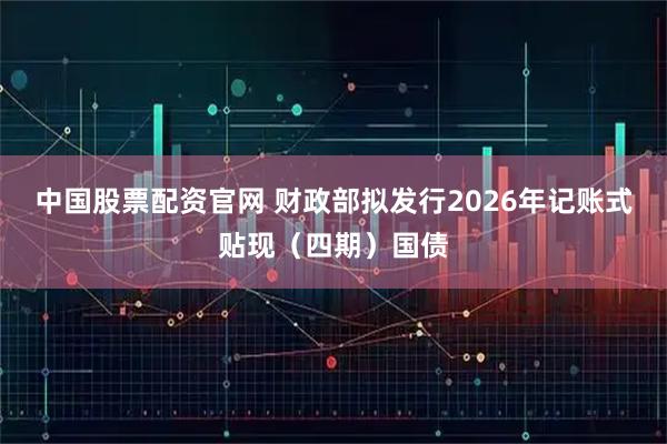中国股票配资官网 财政部拟发行2026年记账式贴现（四期）国债