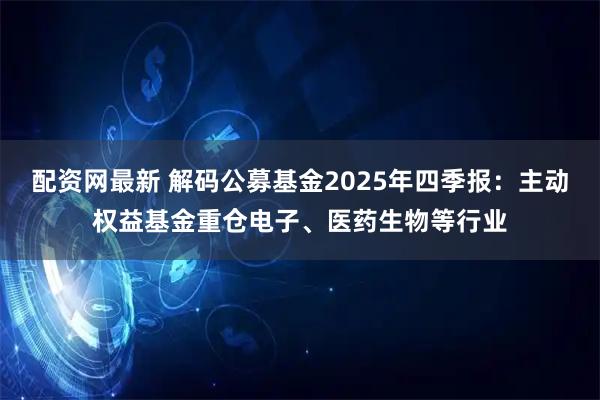 配资网最新 解码公募基金2025年四季报：主动权益基金重仓电子、医药生物等行业