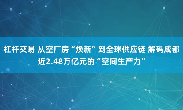 杠杆交易 从空厂房“焕新”到全球供应链 解码成都近2.48万亿元的“空间生产力”