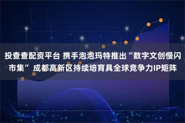 投查查配资平台 携手泡泡玛特推出“数字文创慢闪市集” 成都高新区持续培育具全球竞争力IP矩阵