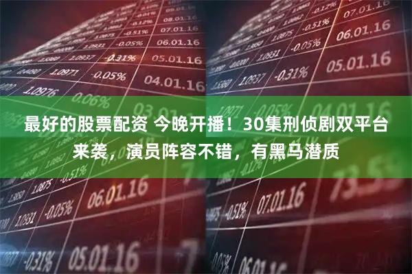 最好的股票配资 今晚开播！30集刑侦剧双平台来袭，演员阵容不错，有黑马潜质
