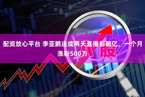 配资放心平台 李亚鹏连续两天直播都破亿，一个月涨粉500万