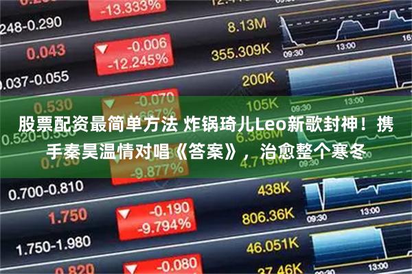 股票配资最简单方法 炸锅琦儿Leo新歌封神！携手秦昊温情对唱《答案》，治愈整个寒冬