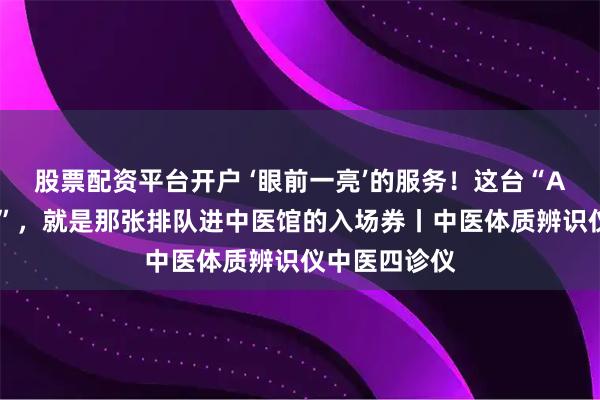 股票配资平台开户 ‘眼前一亮’的服务！这台“AI中医黑科技”，就是那张排队进中医馆的入场券丨中医体质辨识仪中医四诊仪