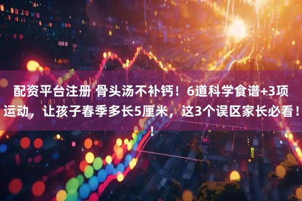 配资平台注册 骨头汤不补钙！6道科学食谱+3项运动，让孩子春季多长5厘米，这3个误区家长必看！