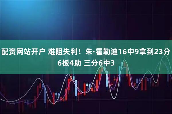 配资网站开户 难阻失利！朱·霍勒迪16中9拿到23分6板4助 三分6中3
