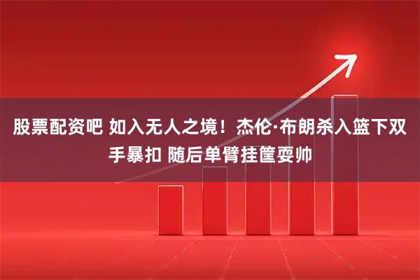 股票配资吧 如入无人之境！杰伦·布朗杀入篮下双手暴扣 随后单臂挂筐耍帅